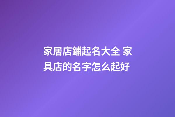 家居店鋪起名大全 家具店的名字怎么起好-第1張-店鋪起名-玄機派